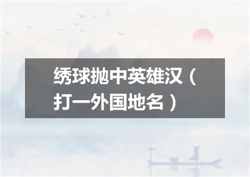 绣球抛中英雄汉（打一外国地名）