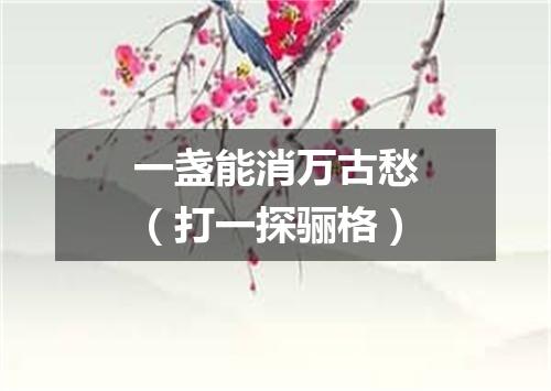 一盏能消万古愁（打一探骊格）