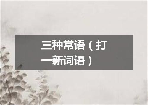 三种常语（打一新词语）
