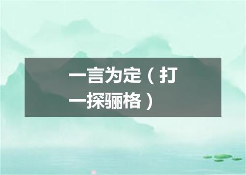 一言为定（打一探骊格）