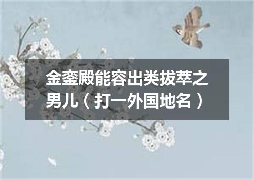 金銮殿能容出类拔萃之男儿（打一外国地名）