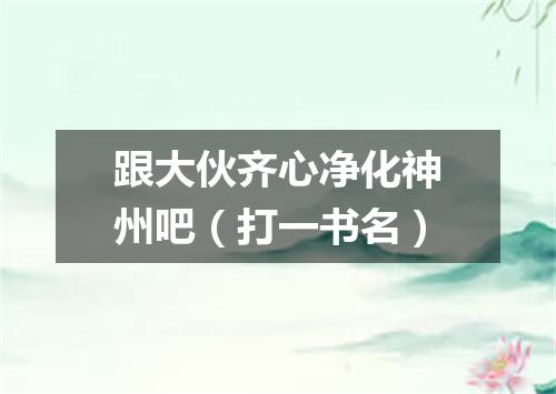 跟大伙齐心净化神州吧（打一书名）