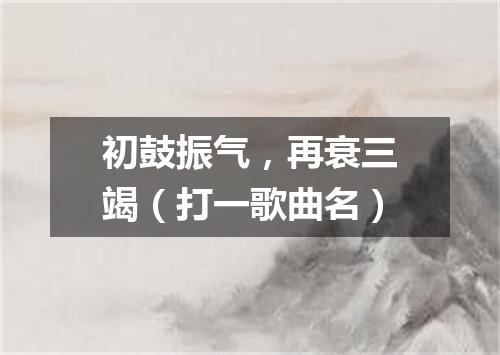初鼓振气，再衰三竭（打一歌曲名）