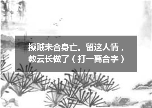 操贼未合身亡。留这人情，教云长做了（打一离合字）