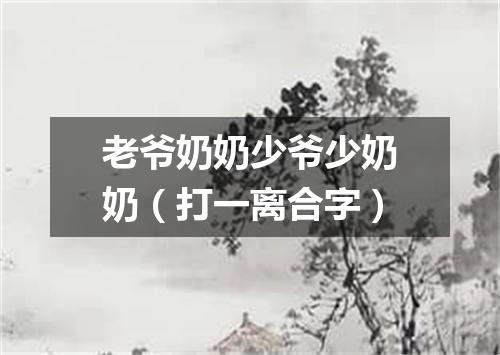 老爷奶奶少爷少奶奶（打一离合字）