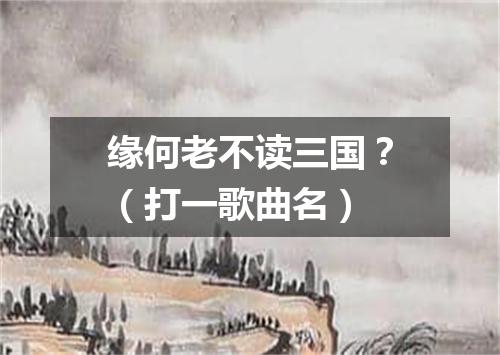 缘何老不读三国？（打一歌曲名）