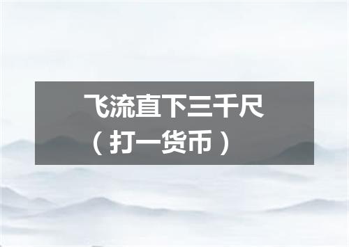飞流直下三千尺（打一货币）