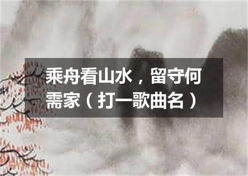 乘舟看山水，留守何需家（打一歌曲名）