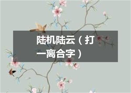 陆机陆云（打一离合字）