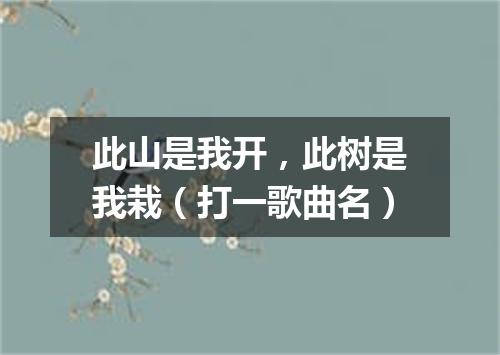 此山是我开，此树是我栽（打一歌曲名）