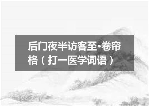 后门夜半访客至·卷帘格（打一医学词语）