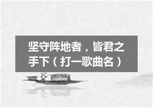 坚守阵地者，皆君之手下（打一歌曲名）