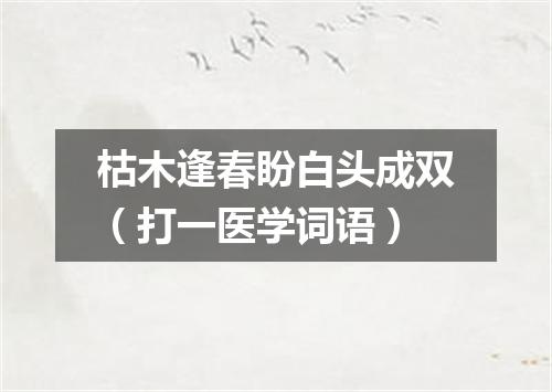 枯木逢春盼白头成双（打一医学词语）