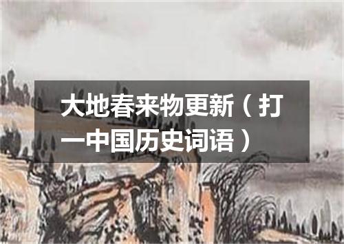 大地春来物更新（打一中国历史词语）