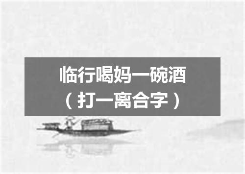 临行喝妈一碗酒（打一离合字）