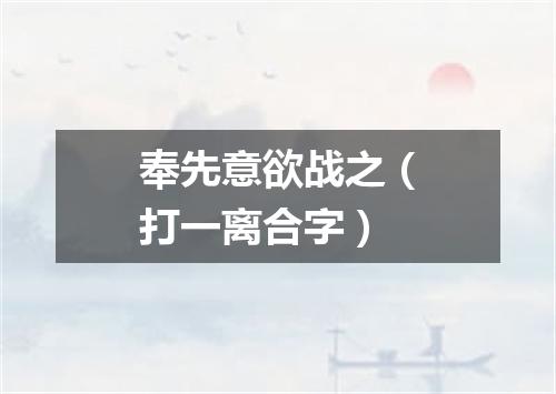 奉先意欲战之（打一离合字）