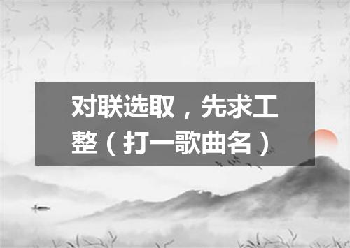 对联选取，先求工整（打一歌曲名）