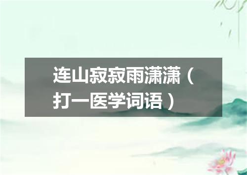 连山寂寂雨潇潇（打一医学词语）