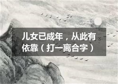 儿女已成年，从此有依靠（打一离合字）
