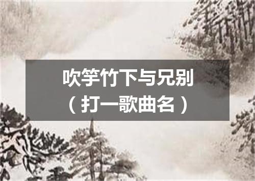 吹竽竹下与兄别（打一歌曲名）