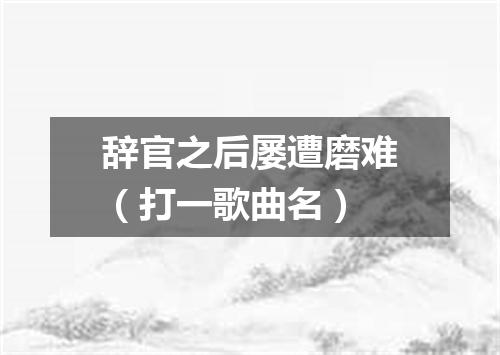 辞官之后屡遭磨难（打一歌曲名）