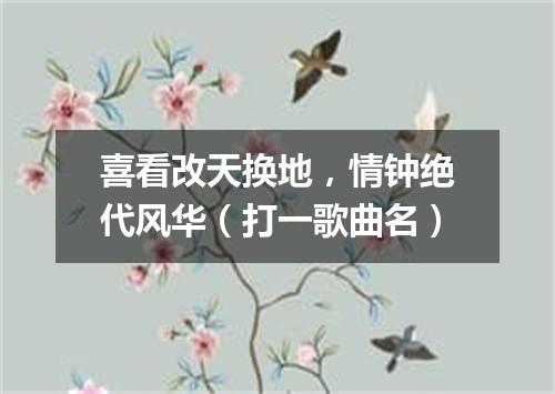 喜看改天换地，情钟绝代风华（打一歌曲名）