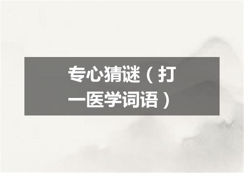 专心猜谜（打一医学词语）
