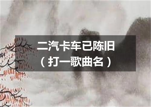 二汽卡车已陈旧（打一歌曲名）