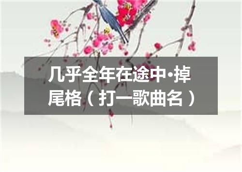 几乎全年在途中·掉尾格（打一歌曲名）
