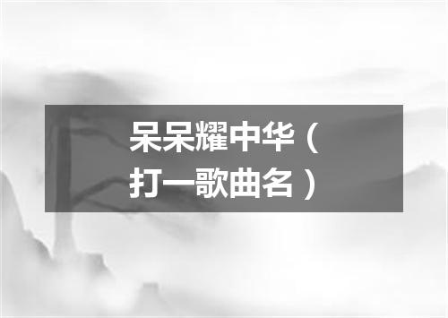 呆呆耀中华（打一歌曲名）