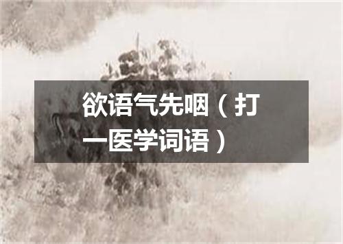 欲语气先咽（打一医学词语）