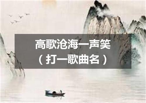 高歌沧海一声笑（打一歌曲名）
