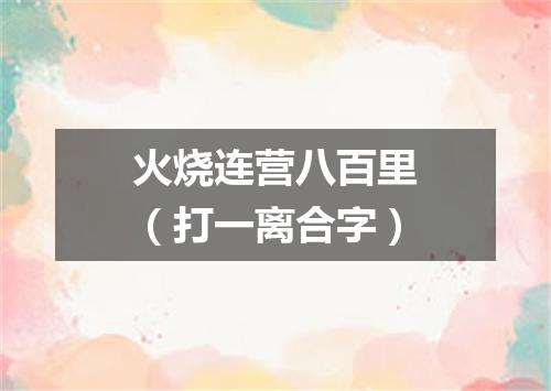 火烧连营八百里（打一离合字）