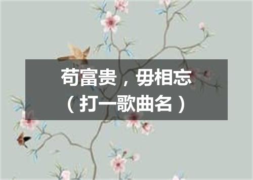 苟富贵，毋相忘（打一歌曲名）