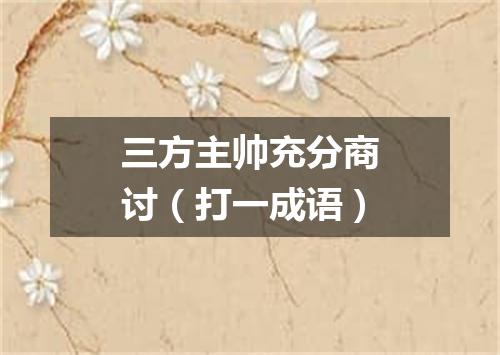 三方主帅充分商讨（打一成语）