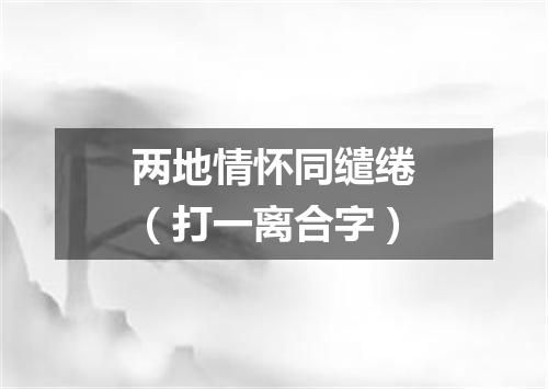 两地情怀同缱绻（打一离合字）