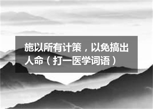 施以所有计策，以免搞出人命（打一医学词语）