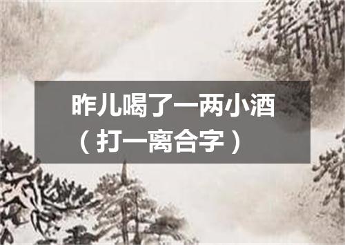 昨儿喝了一两小酒（打一离合字）