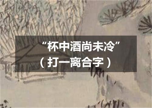 “杯中酒尚未冷”（打一离合字）