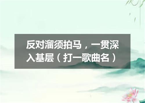 反对溜须拍马，一贯深入基层（打一歌曲名）