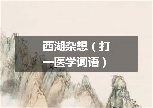 西湖杂想（打一医学词语）