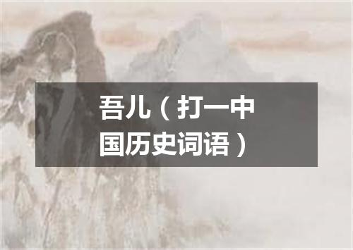 吾儿（打一中国历史词语）