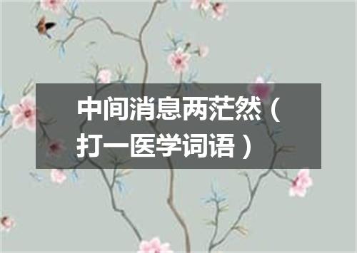 中间消息两茫然（打一医学词语）