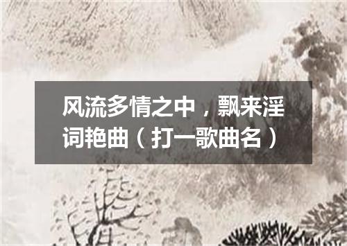 风流多情之中，飘来淫词艳曲（打一歌曲名）