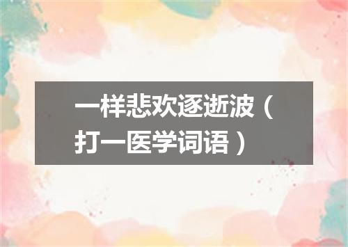 一样悲欢逐逝波（打一医学词语）