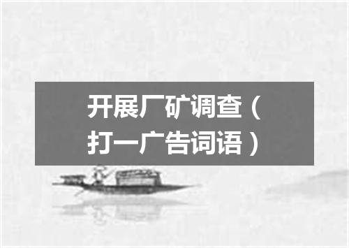 开展厂矿调查（打一广告词语）