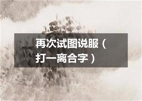 再次试图说服（打一离合字）