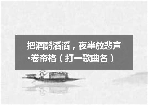 把酒酹滔滔，夜半放悲声·卷帘格（打一歌曲名）