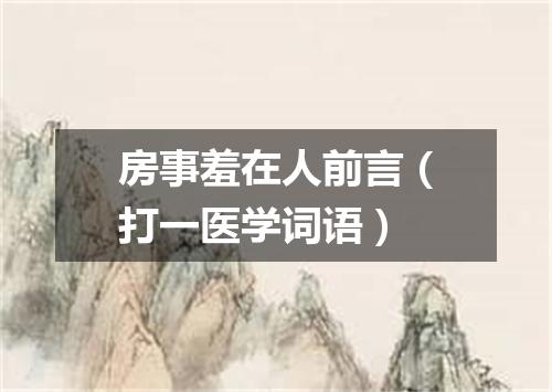 房事羞在人前言（打一医学词语）
