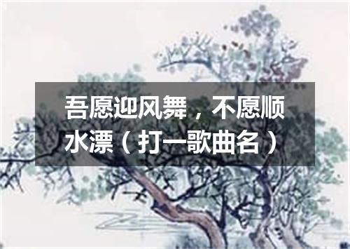 吾愿迎风舞，不愿顺水漂（打一歌曲名）